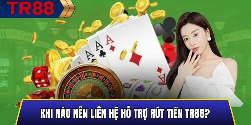 Khi nào nên liên hệ hỗ trợ rút tiền TR88?