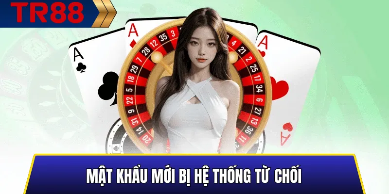 Quên mật khẩu TR88 – Hướng dẫn lấy lại tài khoản nhanh 5 Mật khẩu mới bị hệ thống từ chối