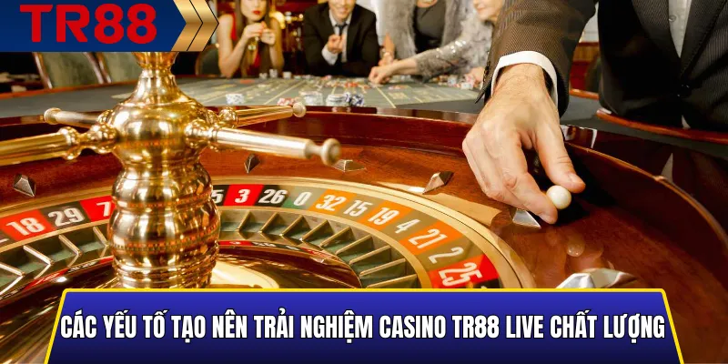 Casino TR88 Live: Trải Nghiệm Thực Tế Từ Bàn Cược Trực Tuyến 4 Các yếu tố tạo nên trải nghiệm Casino TR88 Live chất lượng