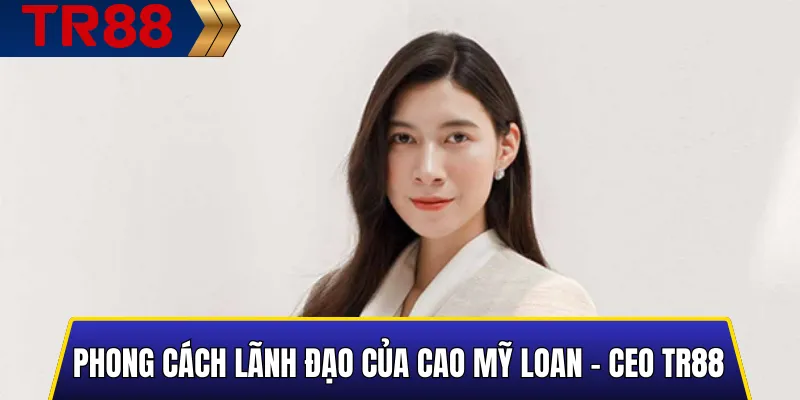 Cao Mỹ Loan – CEO TR88: Người Điều Hành Nhà Cái 3 Phong Cách Lãnh Đạo Của Cao Mỹ Loan - CEO TR88